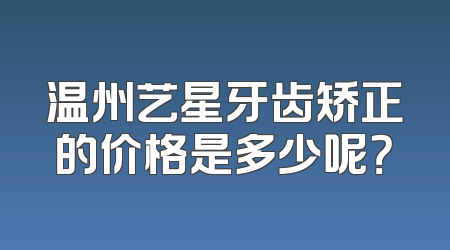 温州艺星牙齿矫正的价格是多少呢？
