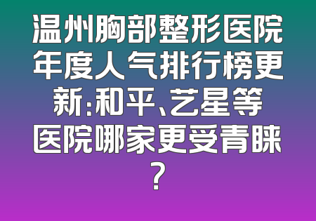 温州胸部整形医院年度人气排行榜更新：和平、艺星等医院哪家更受青睐？