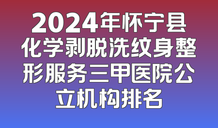 2024年怀宁县化学剥脱洗纹身整形服务三甲医院公立机构排名