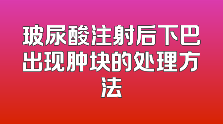玻尿酸注射后下巴出现肿块的处理方法