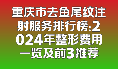 重庆市去鱼尾纹注射服务排行榜：2024年整形费用一览及前3推荐