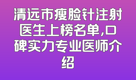 清远市瘦脸针注射医生上榜名单，口碑实力专业医师介绍