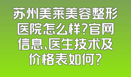 苏州美莱美容整形医院怎么样？官网信息、医生技术及价格表如何？