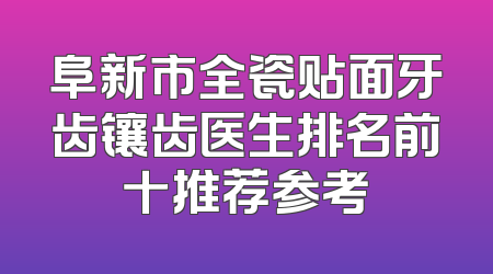 阜新市全瓷贴面牙齿镶齿医生排名前十推荐参考