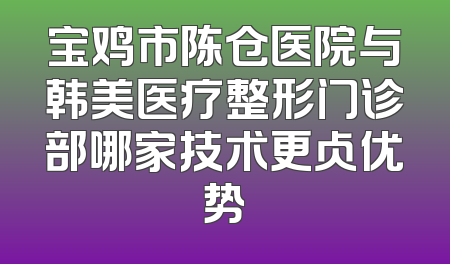 宝鸡市陈仓医院与韩美医疗整形门诊部哪家技术更占优势