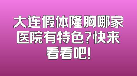 大连假体隆胸哪家医院有特色？快来看看吧！