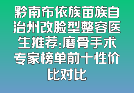 黔南布依族苗族自治州改脸型整容医生推荐：磨骨手术专家榜单前十性价比对比