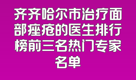 齐齐哈尔市治疗面部痤疮的医生排行榜前三名热门专家名单