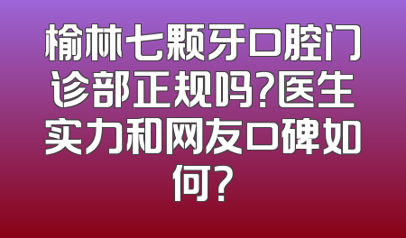 榆林七颗牙口腔门诊部正规吗？医生实力和网友口碑如何？