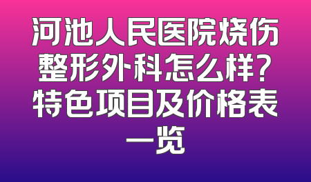 河池人民医院烧伤整形外科怎么样？特色项目及价格表一览