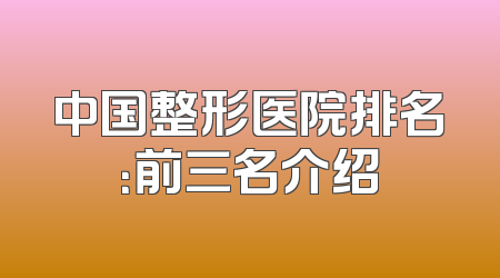 中国整形医院排名：前三名介绍