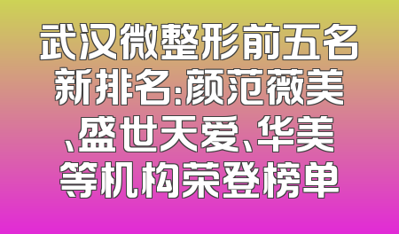 武汉微整形前五名新排名：颜范薇美、盛世天爱、华美等机构荣登榜单