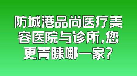 防城港品尚医疗美容医院与诊所，您更青睐哪一家？