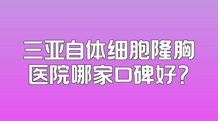三亚自体细胞隆胸医院哪家口碑好？