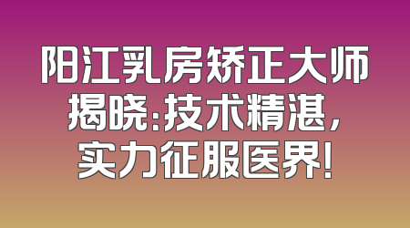 阳江乳房矫正大师揭晓：技术精湛，实力征服医界！