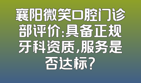 襄阳微笑口腔门诊部评价：具备正规牙科资质，服务是否达标？
