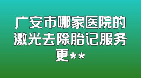 广安市哪家医院的激光去除胎记服务更**