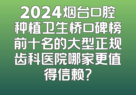 2024烟台口腔种植卫生桥口碑榜前十名的大型正规齿科医院哪家更值得信赖？