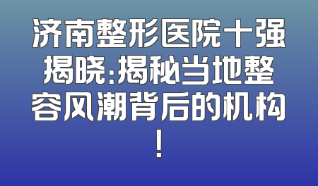 济南整形医院十强揭晓：揭秘当地整容风潮背后的机构！