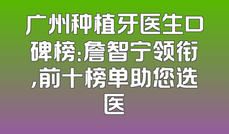 广州种植牙医生口碑榜：詹智宁领衔，前十榜单助您选医