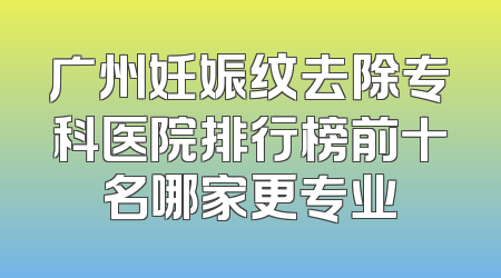 广州妊娠纹去除专科医院排行榜前十名哪家更专业