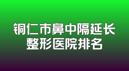 铜仁市鼻中隔延长整形医院排名