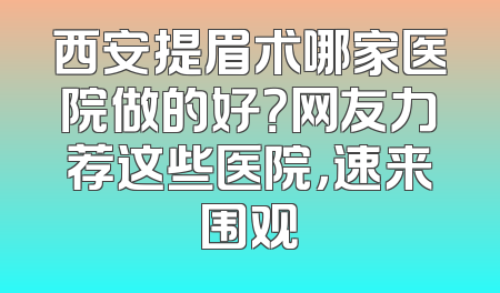西安提眉术哪家医院做的好？网友力荐这些医院，速来围观