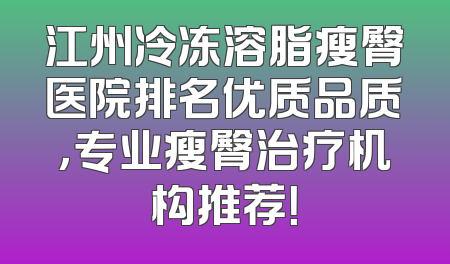 江州冷冻溶脂瘦臀医院排名优质品质，专业瘦臀治疗机构推荐！