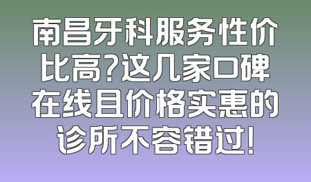 南昌牙科服务性价比高？这几家口碑在线且价格实惠的诊所不容错过！
