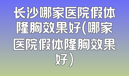 长沙哪家医院假体隆胸效果好(哪家医院假体隆胸效果好)