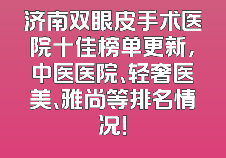 济南双眼皮手术医院十佳榜单更新，中医医院、轻奢医美、雅尚等排名情况！