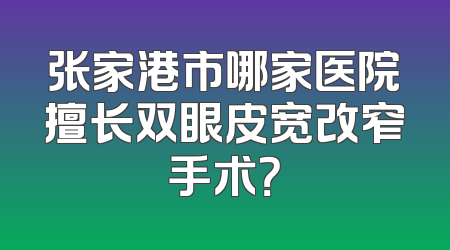 张家港市哪家医院擅长双眼皮宽改窄手术？