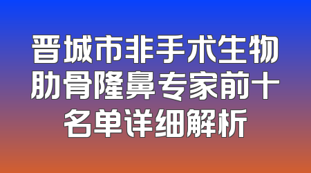 晋城市非手术生物肋骨隆鼻专家前十名单详细解析