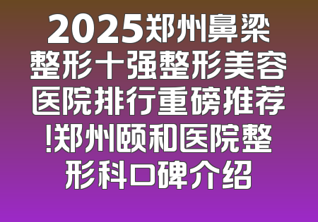 2025郑州鼻梁整形十强整形美容医院排行重磅推荐！郑州颐和医院整形科口碑介绍
