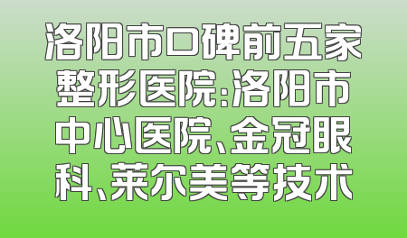洛阳市口碑前五家整形医院：洛阳市中心医院、金冠眼科、莱尔美等技术