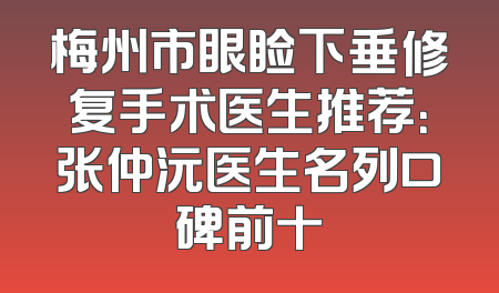 梅州市眼睑下垂修复手术医生推荐：张仲沅医生名列口碑前十