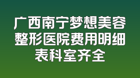 广西南宁梦想美容整形医院费用明细表科室齐全