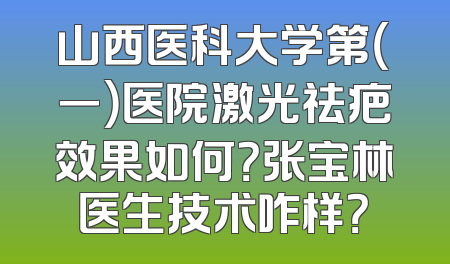 山西医科大学第（一）医院激光祛疤效果如何？张宝林医生技术咋样？