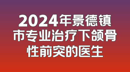 2024年景德镇市专业治疗下颌骨性前突的医生