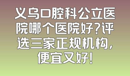 义乌口腔科公立医院哪个医院好？评选三家正规机构,便宜又好！