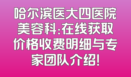 哈尔滨医大四医院美容科：在线获取价格收费明细与专家团队介绍！
