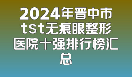 2024年晋中市tst无痕眼整形医院十强排行榜汇总