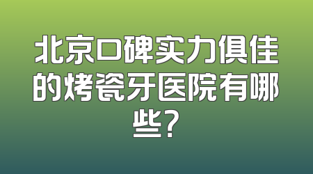 北京口碑实力俱佳的烤瓷牙医院有哪些？