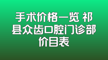 手术价格一览 祁县众齿口腔门诊部价目表