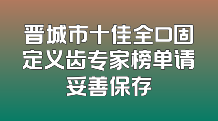 晋城市十佳全口固定义齿专家榜单请妥善保存