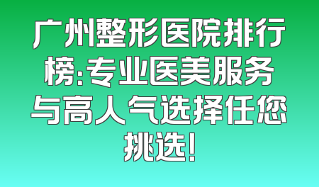 广州整形医院排行榜：专业医美服务与高人气选择任您挑选！