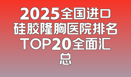 2025全国进口硅胶隆胸医院排名TOP20全面汇总