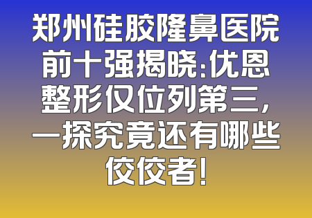郑州硅胶隆鼻医院前十强揭晓：优恩整形仅位列第三，一探究竟还有哪些佼佼者！