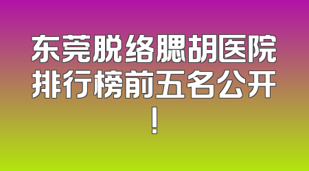 东莞脱络腮胡医院排行榜前五名公开!