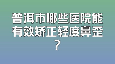 普洱市哪些医院能有效矫正轻度鼻歪？